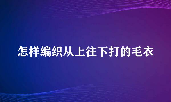 怎样编织从上往下打的毛衣