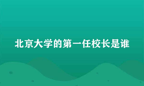 北京大学的第一任校长是谁