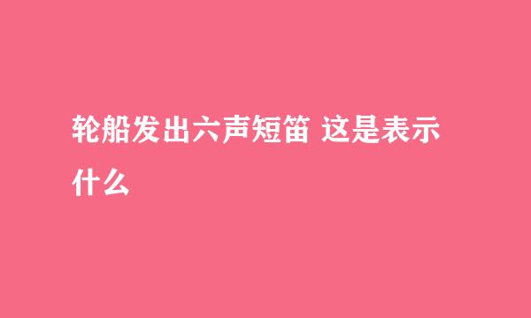 轮船发出六声短笛 这是表示什么