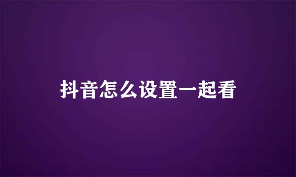 抖音怎么设置一起看