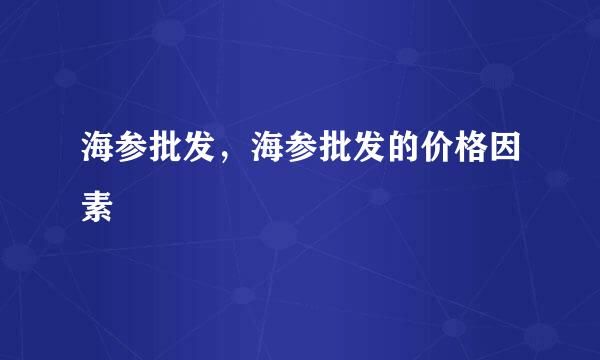 海参批发，海参批发的价格因素