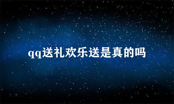 qq送礼欢乐送是真的吗