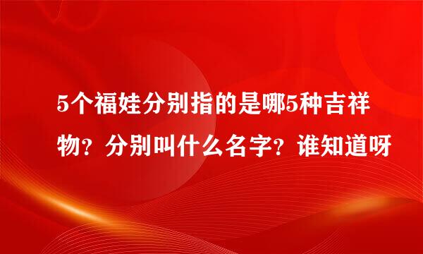 5个福娃分别指的是哪5种吉祥物？分别叫什么名字？谁知道呀