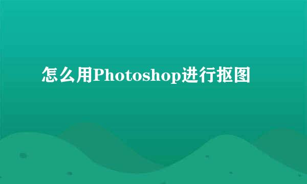 怎么用Photoshop进行抠图