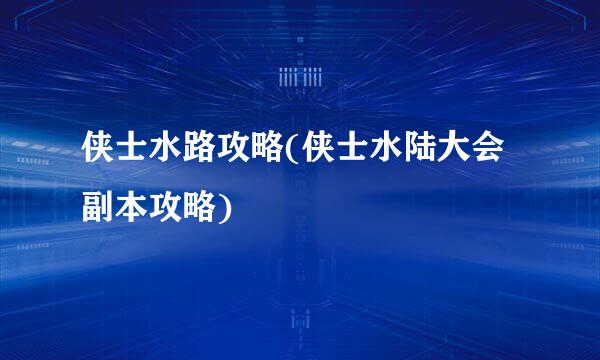 侠士水路攻略(侠士水陆大会副本攻略)