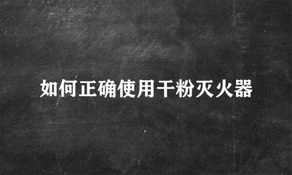 如何正确使用干粉灭火器