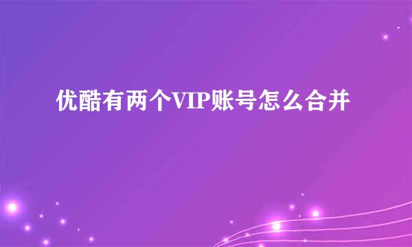 优酷有两个VIP账号怎么合并