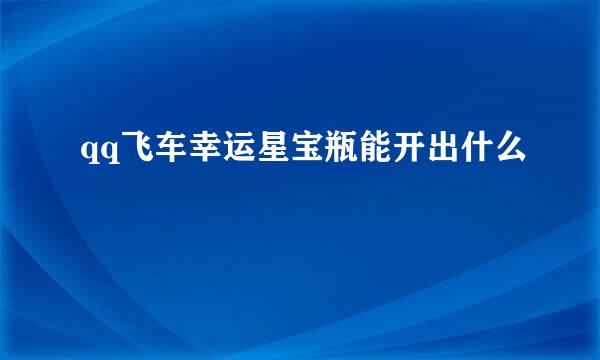 qq飞车幸运星宝瓶能开出什么