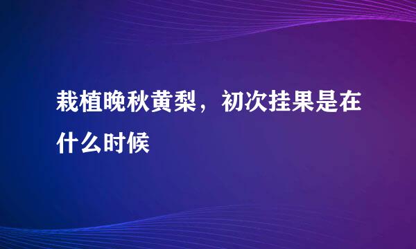 栽植晚秋黄梨，初次挂果是在什么时候