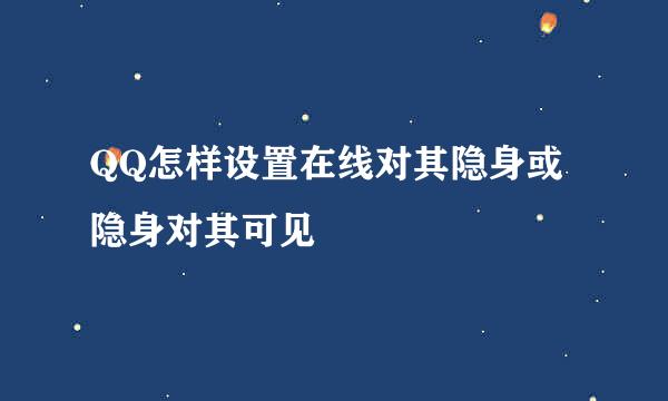 QQ怎样设置在线对其隐身或隐身对其可见