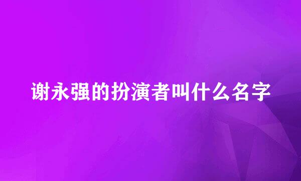 谢永强的扮演者叫什么名字