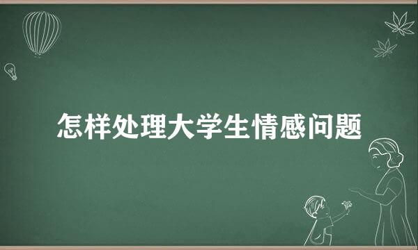 怎样处理大学生情感问题