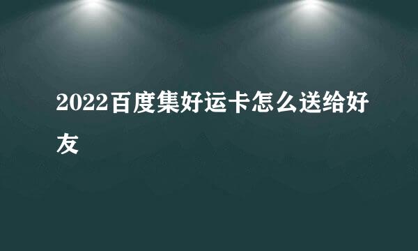 2022百度集好运卡怎么送给好友