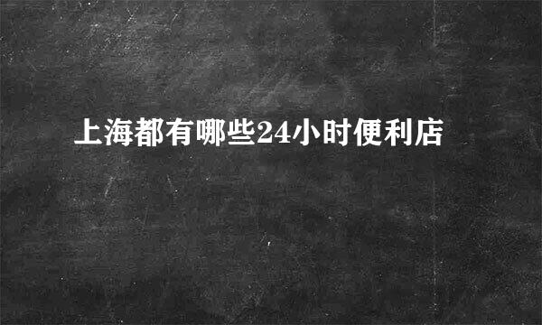 上海都有哪些24小时便利店