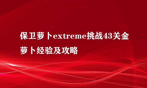 保卫萝卜extreme挑战43关金萝卜经验及攻略