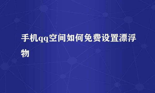 手机qq空间如何免费设置漂浮物