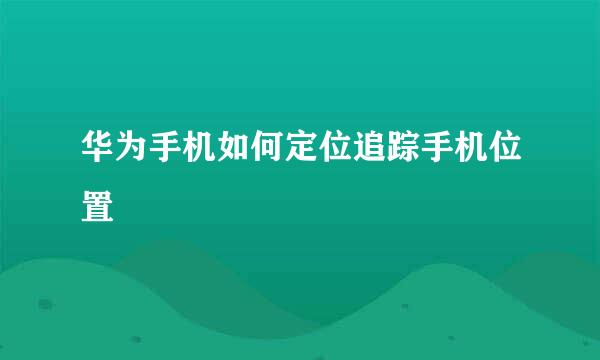 华为手机如何定位追踪手机位置