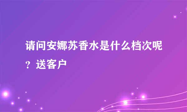 请问安娜苏香水是什么档次呢？送客户