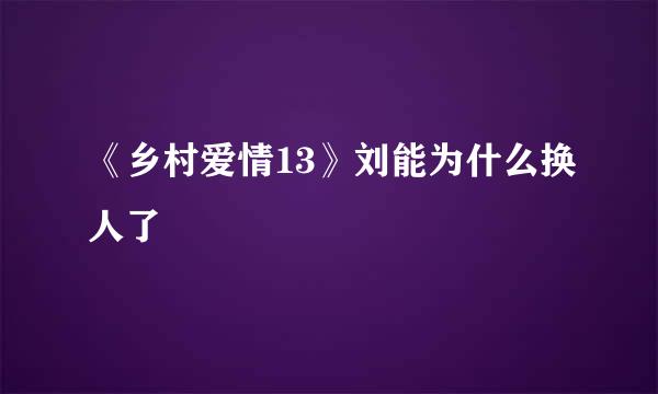 《乡村爱情13》刘能为什么换人了