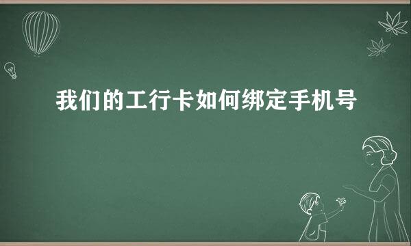 我们的工行卡如何绑定手机号