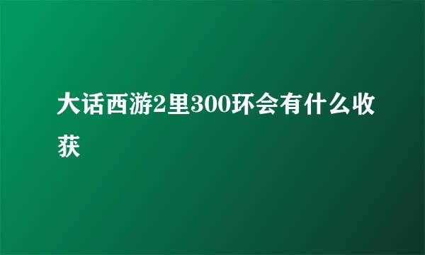 大话西游2里300环会有什么收获