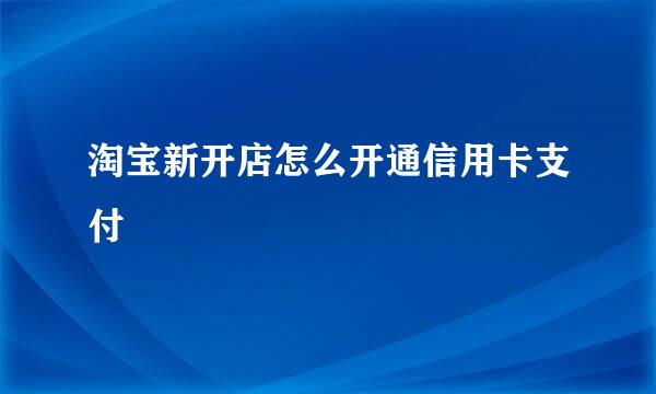 淘宝新开店怎么开通信用卡支付