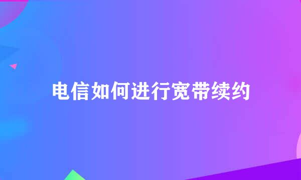 电信如何进行宽带续约