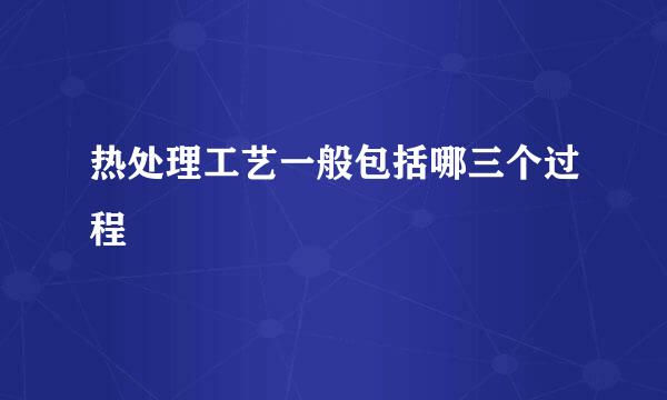 热处理工艺一般包括哪三个过程