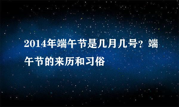 2014年端午节是几月几号？端午节的来历和习俗