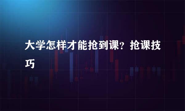 大学怎样才能抢到课？抢课技巧