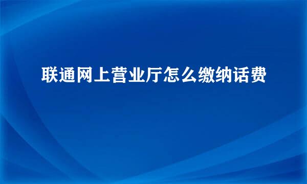 联通网上营业厅怎么缴纳话费