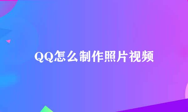 QQ怎么制作照片视频