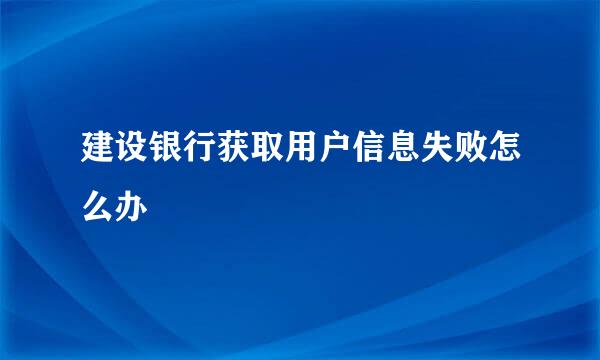 建设银行获取用户信息失败怎么办