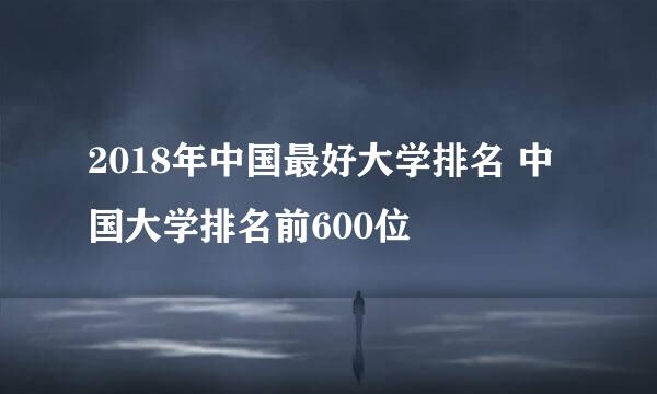 2018年中国最好大学排名 中国大学排名前600位