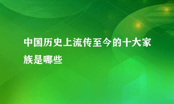 中国历史上流传至今的十大家族是哪些