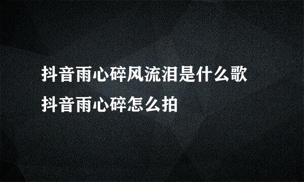 抖音雨心碎风流泪是什么歌 抖音雨心碎怎么拍