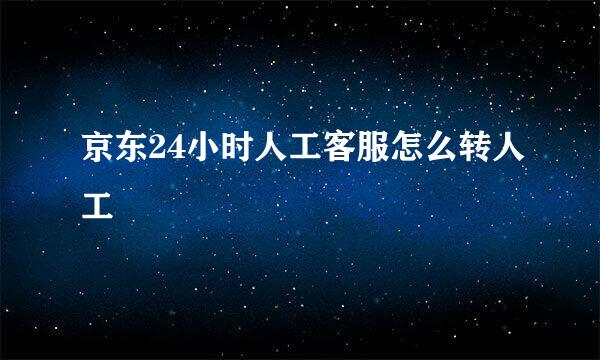 京东24小时人工客服怎么转人工