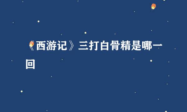 《西游记》三打白骨精是哪一回