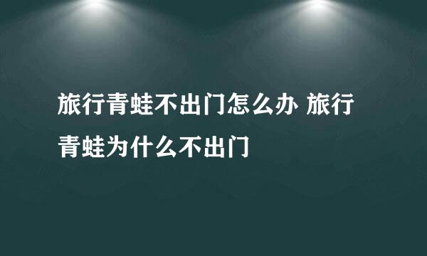 旅行青蛙不出门怎么办 旅行青蛙为什么不出门