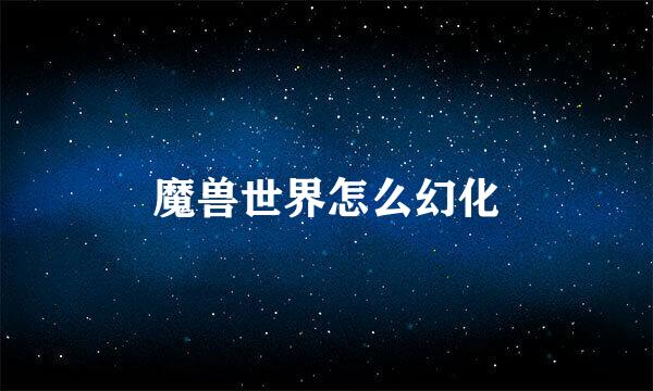 魔兽世界怎么幻化