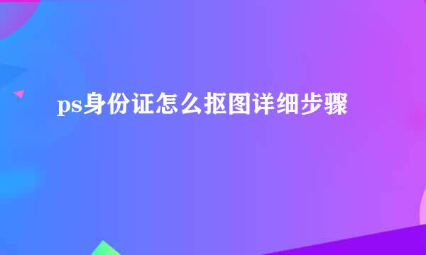 ps身份证怎么抠图详细步骤