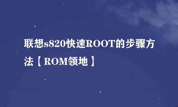 联想s820快速ROOT的步骤方法【ROM领地】