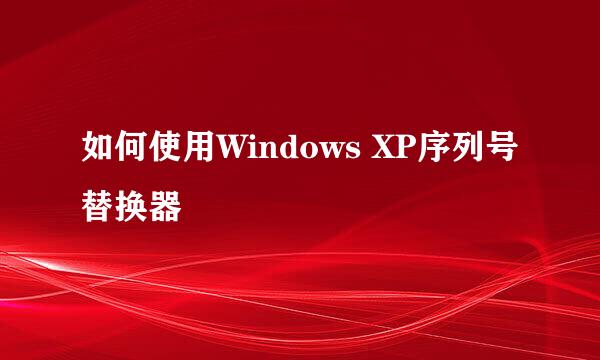 如何使用Windows XP序列号替换器