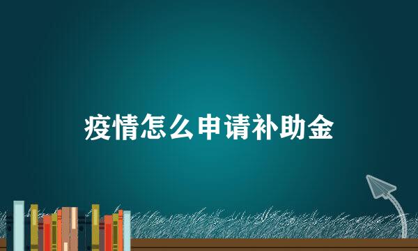 疫情怎么申请补助金