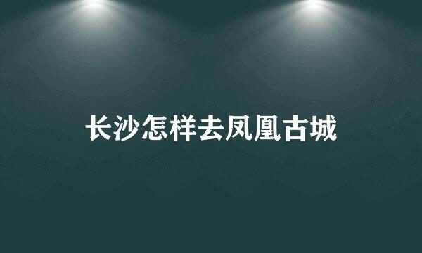 长沙怎样去凤凰古城