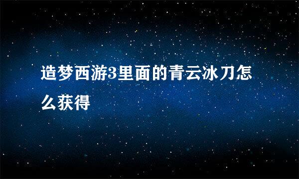 造梦西游3里面的青云冰刀怎么获得