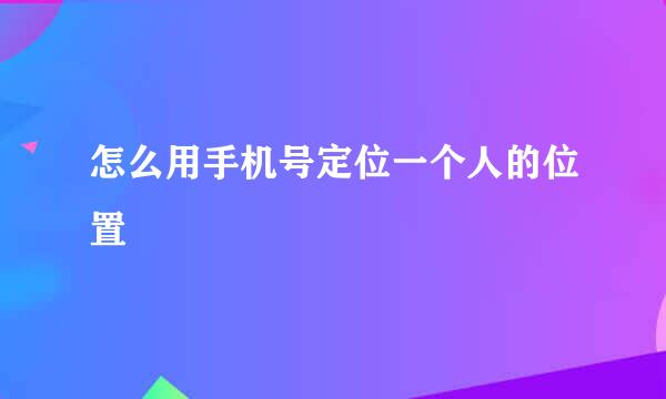 怎么用手机号定位一个人的位置