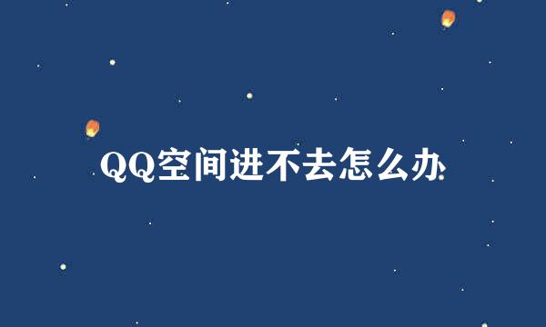 QQ空间进不去怎么办