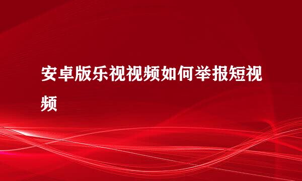 安卓版乐视视频如何举报短视频