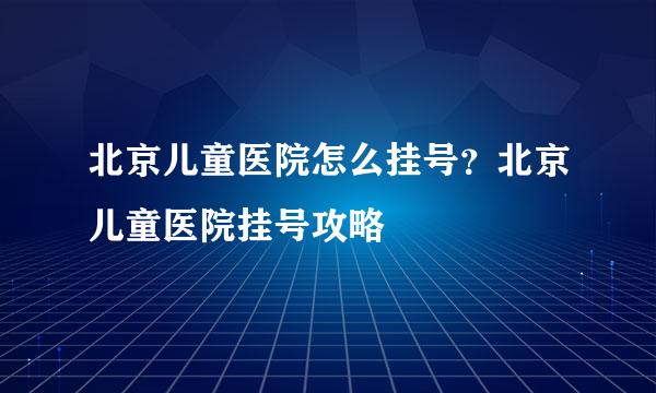 北京儿童医院怎么挂号？北京儿童医院挂号攻略